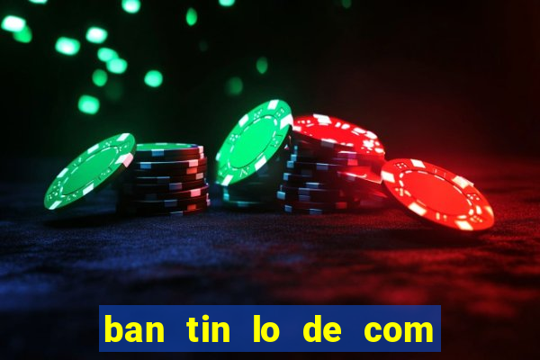 ban tin lo de com mien bac