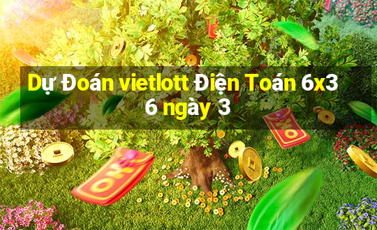 Dự Đoán vietlott Điện Toán 6x36 ngày 3