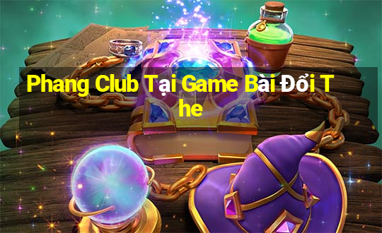 Phang Club Tại Game Bài Đổi The