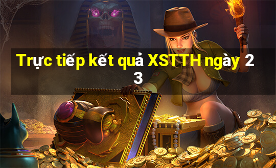 Trực tiếp kết quả XSTTH ngày 23