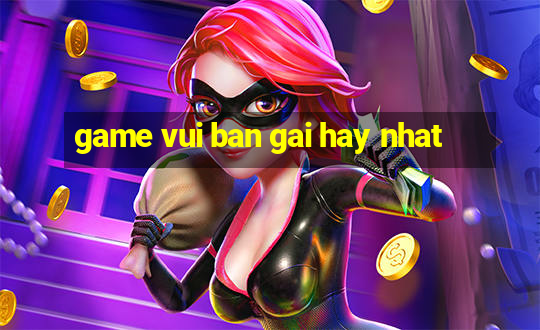 game vui ban gai hay nhat