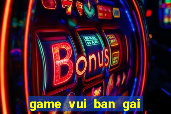 game vui ban gai hay nhat