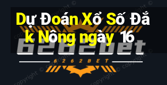 Dự Đoán Xổ Số Đắk Nông ngày 16