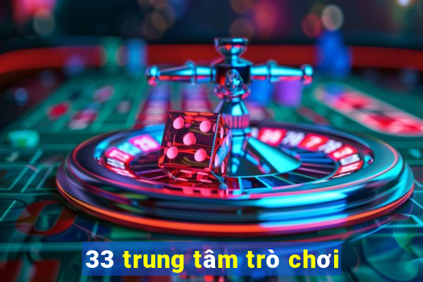 33 trung tâm trò chơi