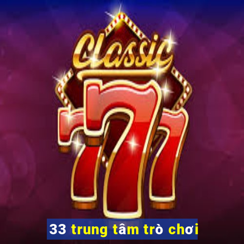 33 trung tâm trò chơi