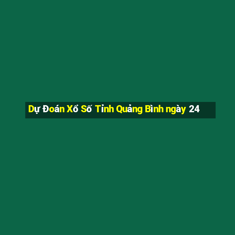 Dự Đoán Xổ Số Tỉnh Quảng Bình ngày 24