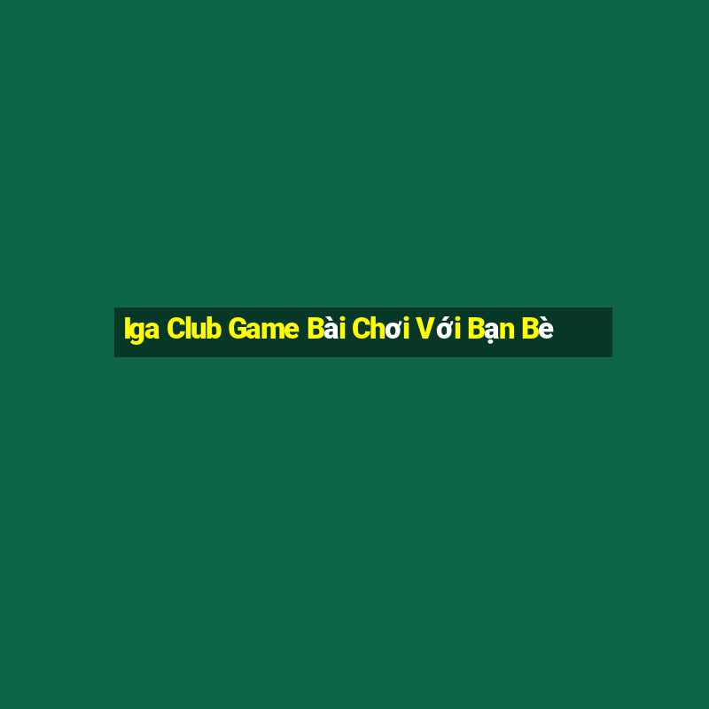 Iga Club Game Bài Chơi Với Bạn Bè