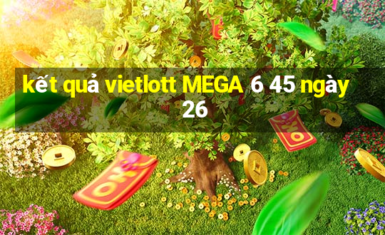 kết quả vietlott MEGA 6 45 ngày 26