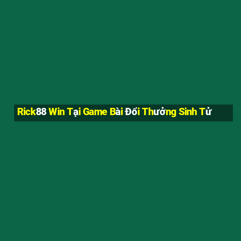 Rick88 Win Tại Game Bài Đổi Thưởng Sinh Tử