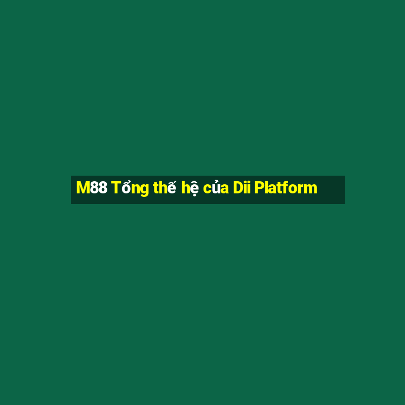 M88 Tổng thế hệ của Dii Platform