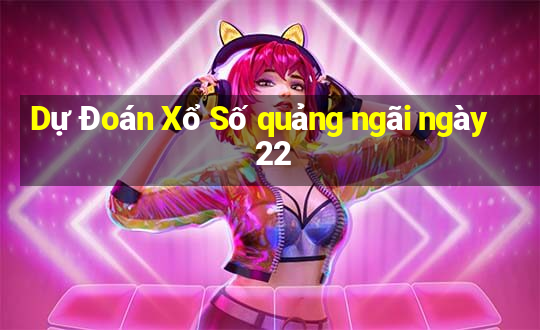 Dự Đoán Xổ Số quảng ngãi ngày 22