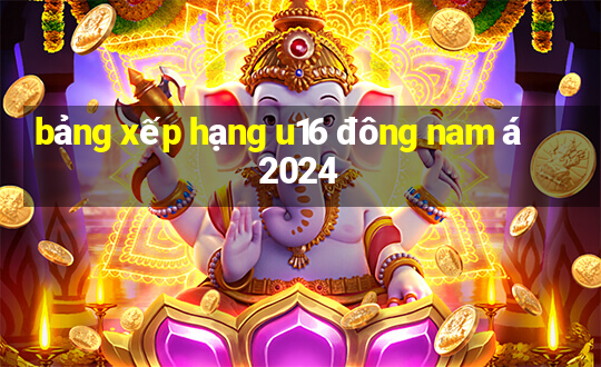 bảng xếp hạng u16 đông nam á 2024