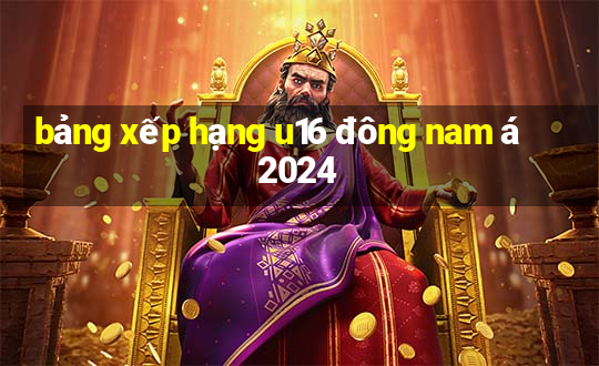 bảng xếp hạng u16 đông nam á 2024