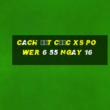 Cách đặt cược XS power 6 55 ngày 16