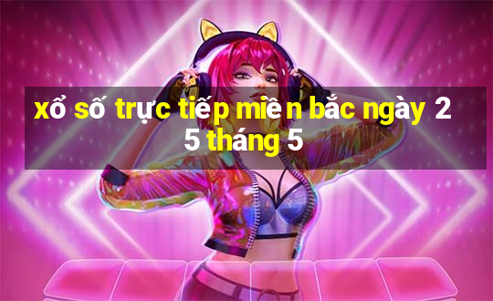 xổ số trực tiếp miền bắc ngày 25 tháng 5