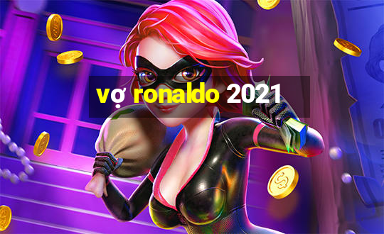 vợ ronaldo 2021