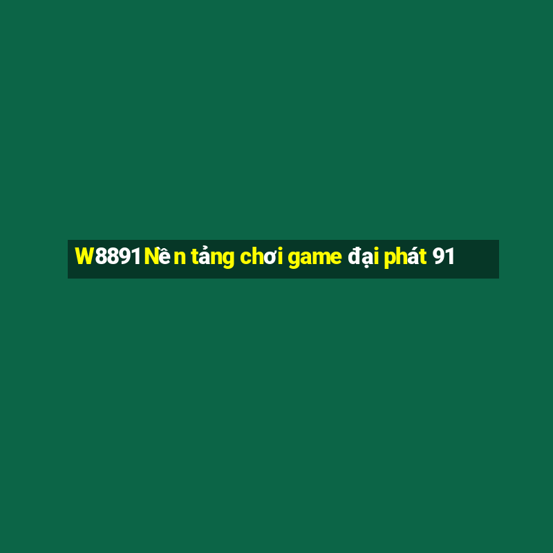 W8891 Nền tảng chơi game đại phát 91