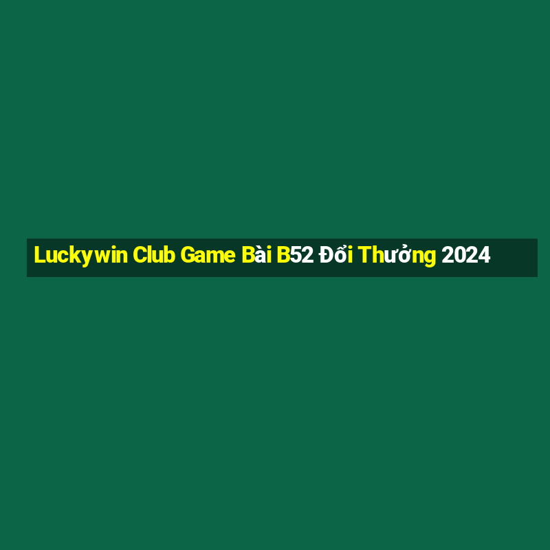 Luckywin Club Game Bài B52 Đổi Thưởng 2024