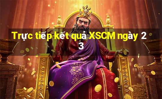 Trực tiếp kết quả XSCM ngày 23