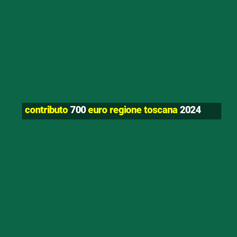 contributo 700 euro regione toscana 2024