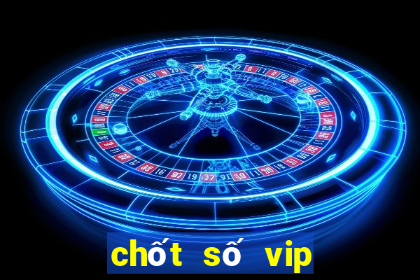 chốt số vip miền bắc hôm nay