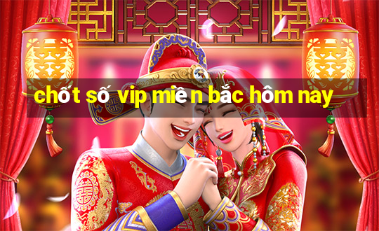 chốt số vip miền bắc hôm nay