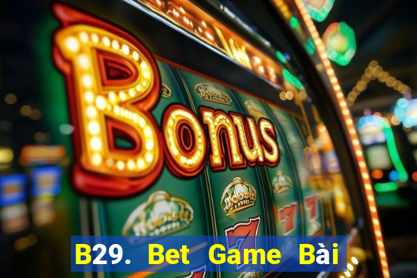 B29. Bet Game Bài Uy Tín Nhất 2022