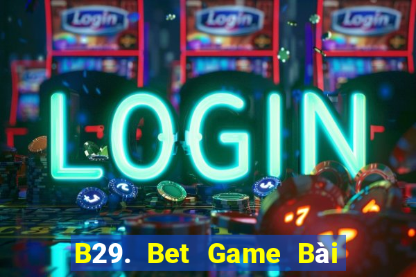 B29. Bet Game Bài Uy Tín Nhất 2022