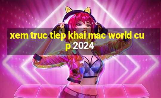 xem truc tiep khai mac world cup 2024