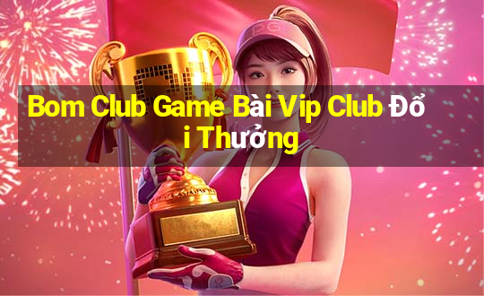 Bom Club Game Bài Vip Club Đổi Thưởng