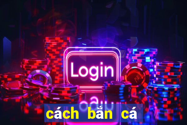 cách bắn cá ăn tiền nhiều