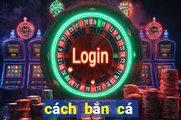 cách bắn cá ăn tiền nhiều