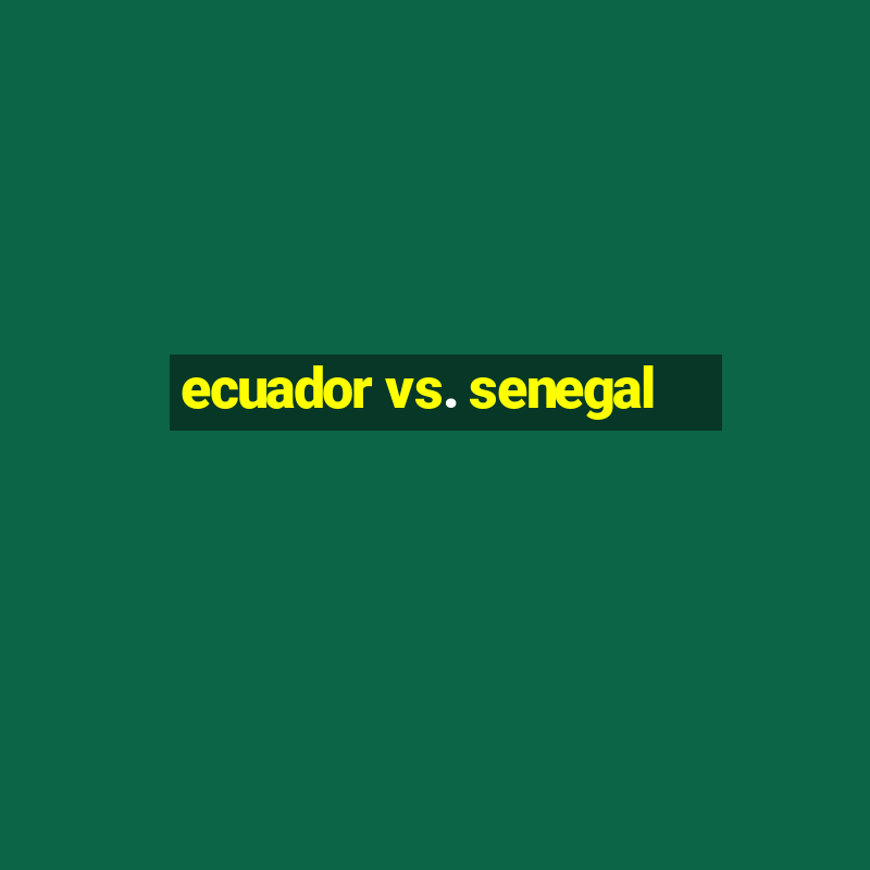 ecuador vs. senegal