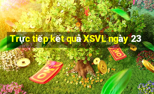 Trực tiếp kết quả XSVL ngày 23