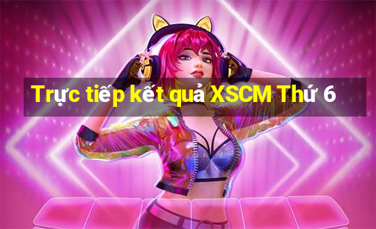 Trực tiếp kết quả XSCM Thứ 6