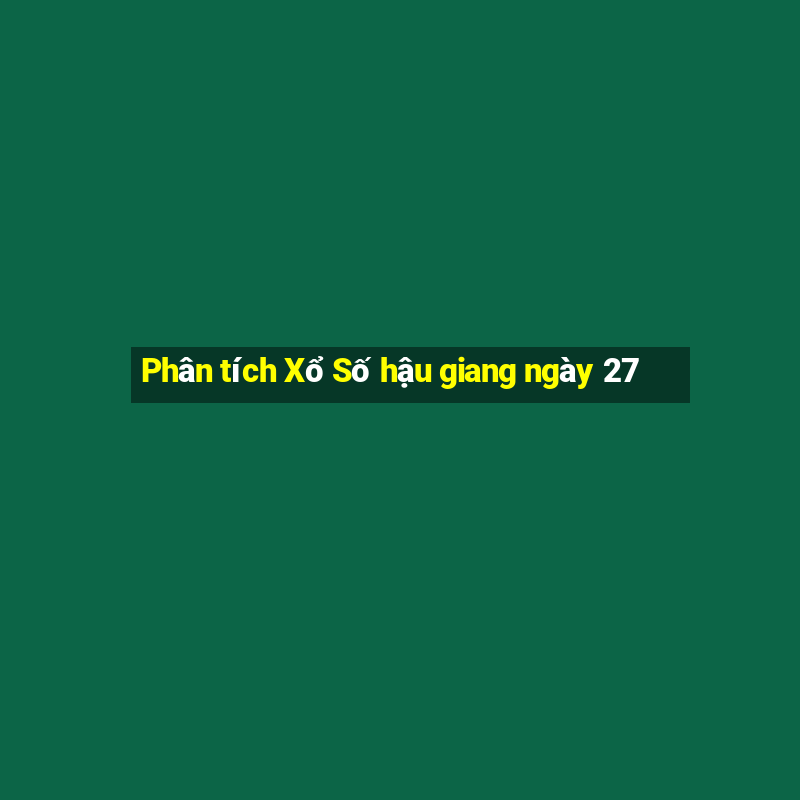 Phân tích Xổ Số hậu giang ngày 27