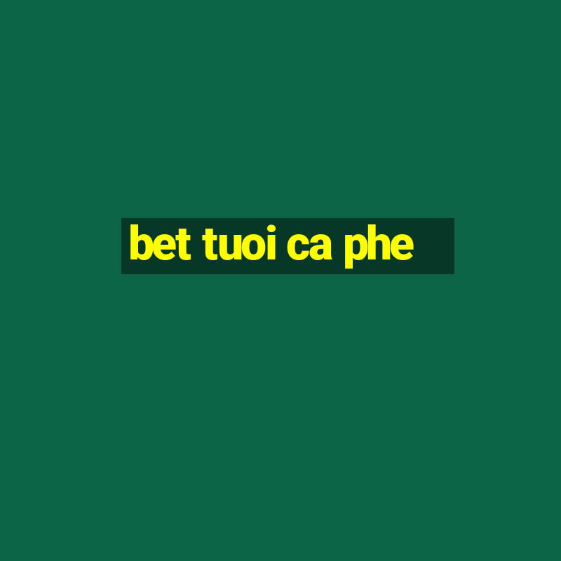 bet tuoi ca phe