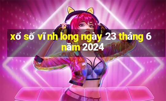 xổ số vĩnh long ngày 23 tháng 6 năm 2024