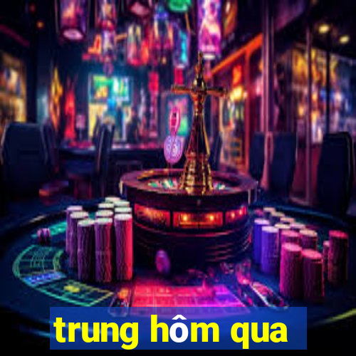 trung hôm qua