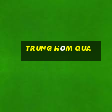 trung hôm qua