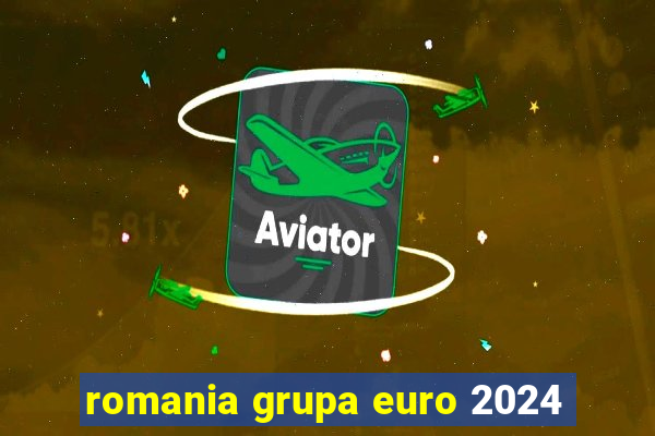 romania grupa euro 2024