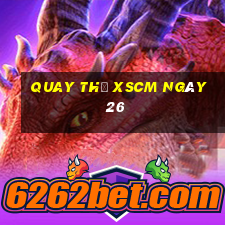 Quay thử XSCM ngày 26