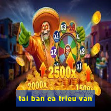 tai ban ca trieu van