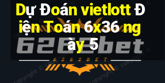 Dự Đoán vietlott Điện Toán 6x36 ngày 5