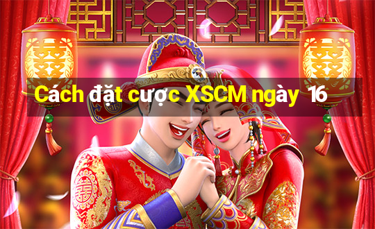 Cách đặt cược XSCM ngày 16