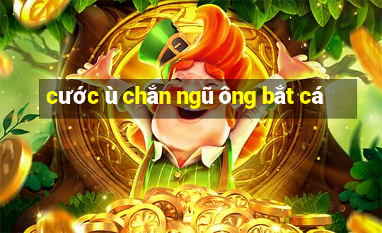 cước ù chắn ngũ ông bắt cá