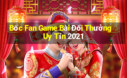 Bốc Fan Game Bài Đổi Thưởng Uy Tín 2021