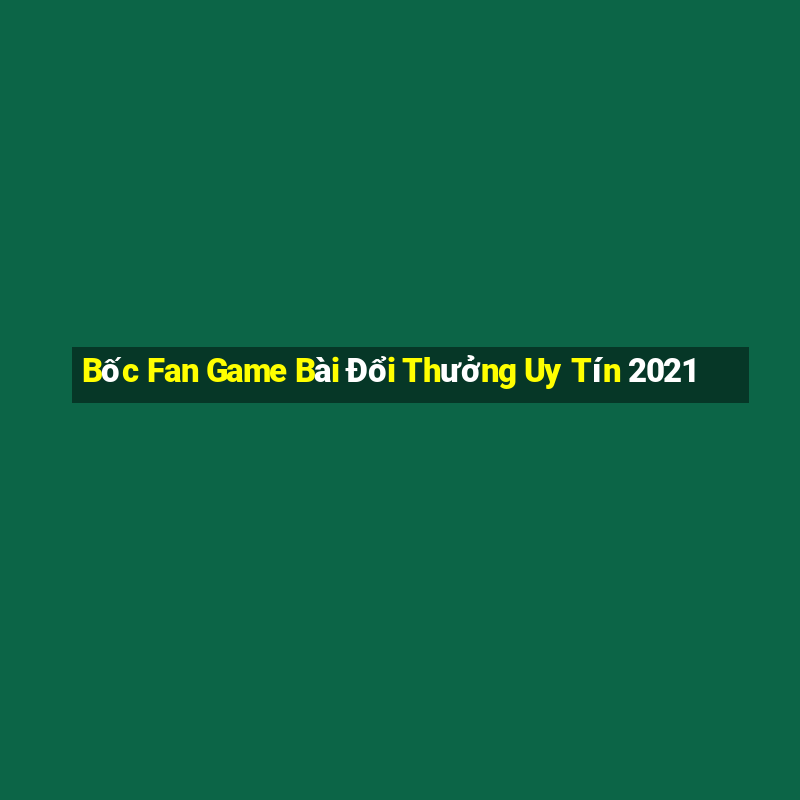 Bốc Fan Game Bài Đổi Thưởng Uy Tín 2021