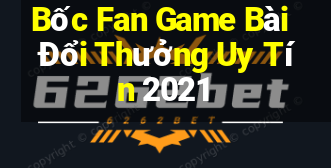 Bốc Fan Game Bài Đổi Thưởng Uy Tín 2021