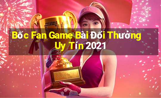 Bốc Fan Game Bài Đổi Thưởng Uy Tín 2021